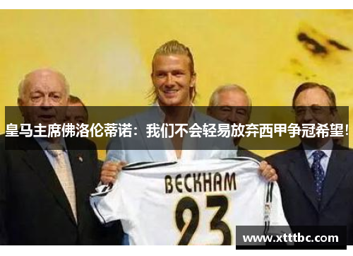 皇马主席佛洛伦蒂诺：我们不会轻易放弃西甲争冠希望！
