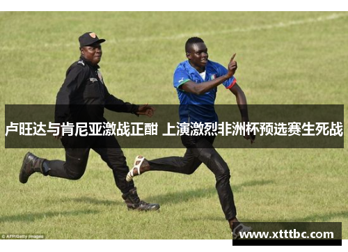 卢旺达与肯尼亚激战正酣 上演激烈非洲杯预选赛生死战
